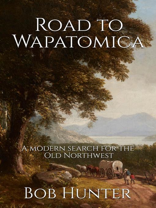 Title details for Road to Wapatomica, a modern search for the Old Northwest by Bob Hunter - Available